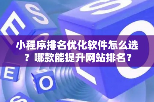 小程序排名优化软件怎么选？哪款能提升网站排名？