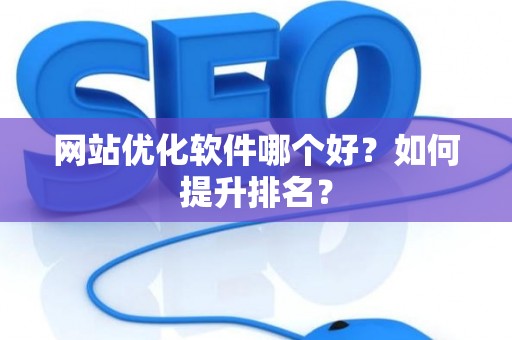 网站优化软件哪个好？如何提升排名？
