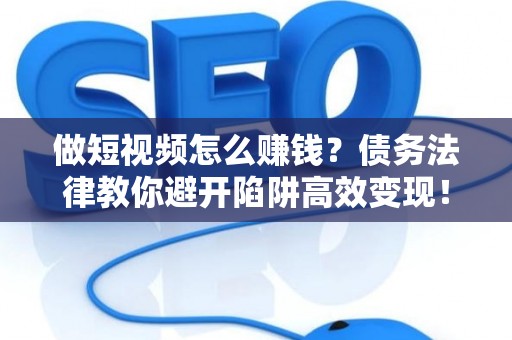做短视频怎么赚钱？债务法律教你避开陷阱高效变现！