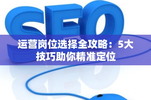 运营岗位选择全攻略：5大技巧助你精准定位