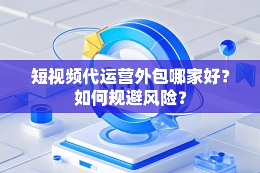 短视频代运营外包哪家好？如何规避风险？