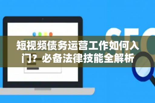 短视频债务运营工作如何入门？必备法律技能全解析