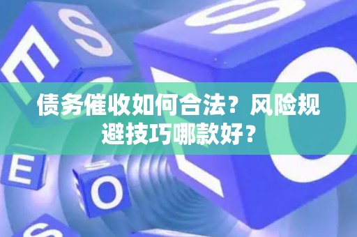 债务催收如何合法？风险规避技巧哪款好？