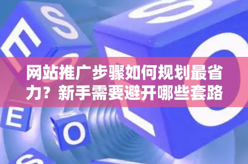 网站推广步骤如何规划最省力？新手需要避开哪些套路？