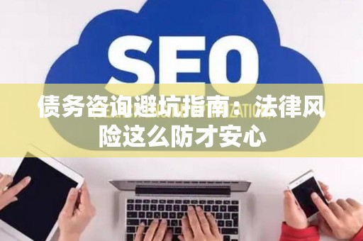 债务咨询避坑指南：法律风险这么防才安心
