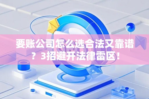 要账公司怎么选合法又靠谱？3招避开法律雷区！